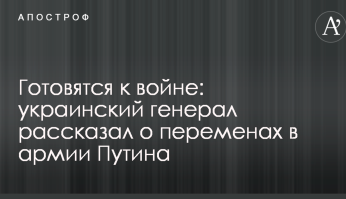 Готовятся к войне: украинский генерал рассказал о переменах в армии Путина
