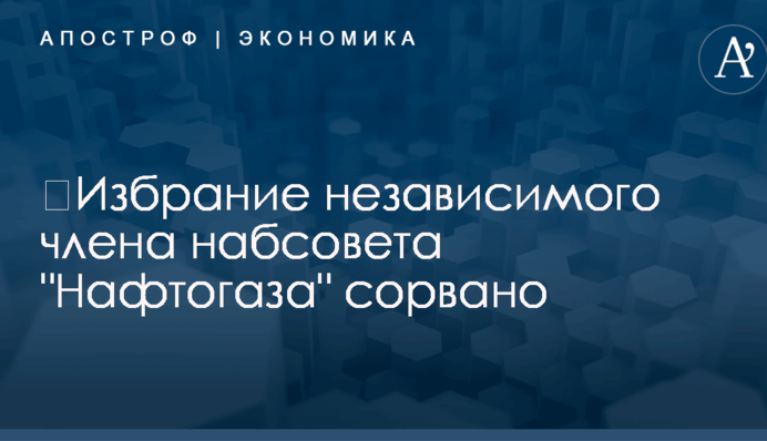 ​Избрание независимого члена набсовета "Нафтогаза" сорвано
