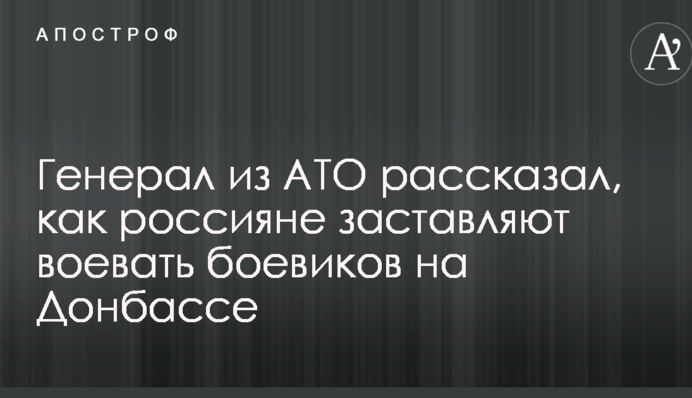 Генерал из АТО рассказал, как россияне заставляют воевать боевиков на Донбассе