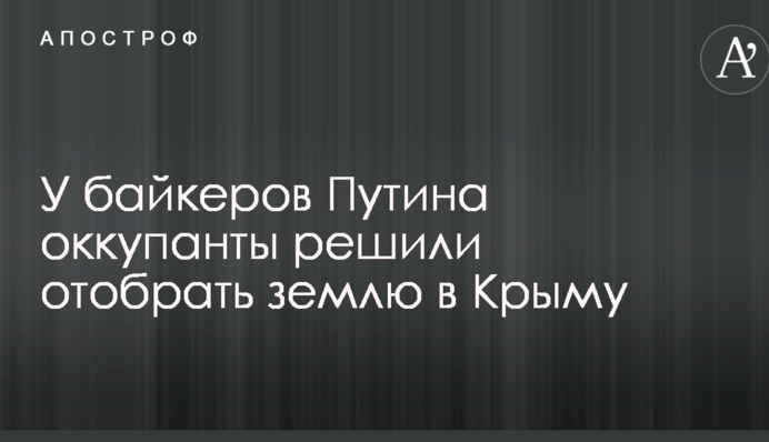 У байкерів Путіна окупанти вирішили відібрати землю в Криму