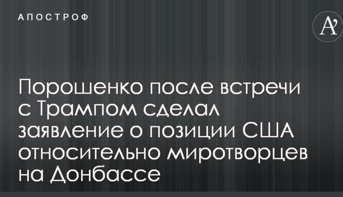 Порошенко после встречи с Трампом сделал заявление о позиции США относительно миротворцев на Донбассе