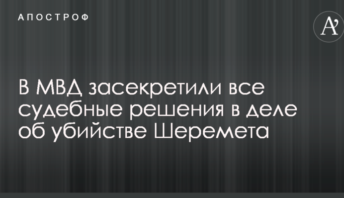 У МВС засекретили всі судові рішення у справі про вбивство Шеремета