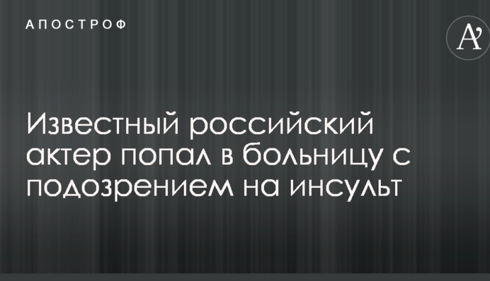 Известный российский актер попал в больницу с подозрением на инсульт