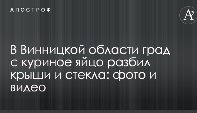 В Вінницькій оласті град з куряче яйце розбив дахи і шибки: фото та відео