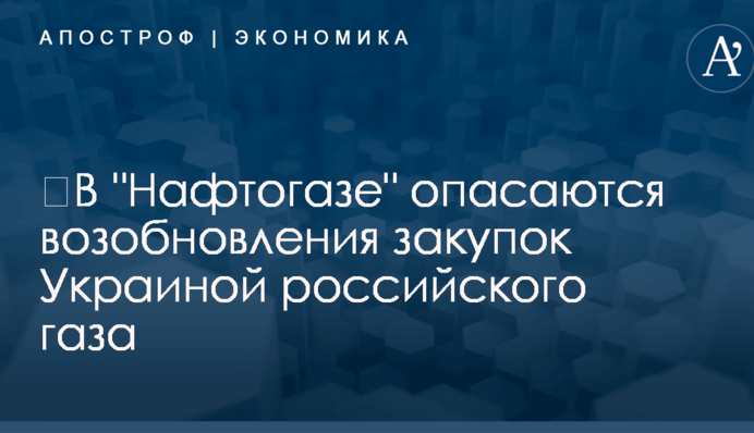 ​В "Нафтогазе" опасаются возобновления закупок Украиной российского газа: названы сроки