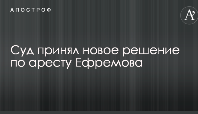 Суд ухвалив нове рішення щодо арешту Єфремова