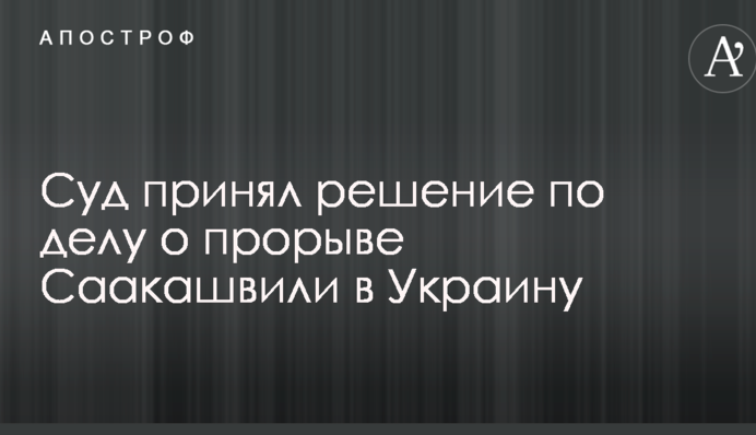 Суд прийняв рішення у справі про прорив Саакашвілі в Україну