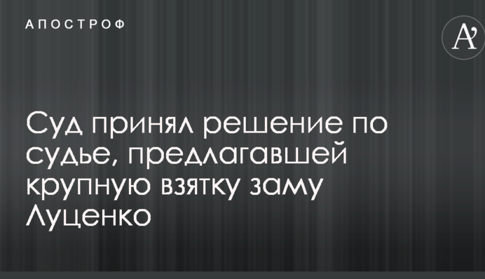 Суд принял решение по судье, предлагавшей крупную взятку заму Луценко