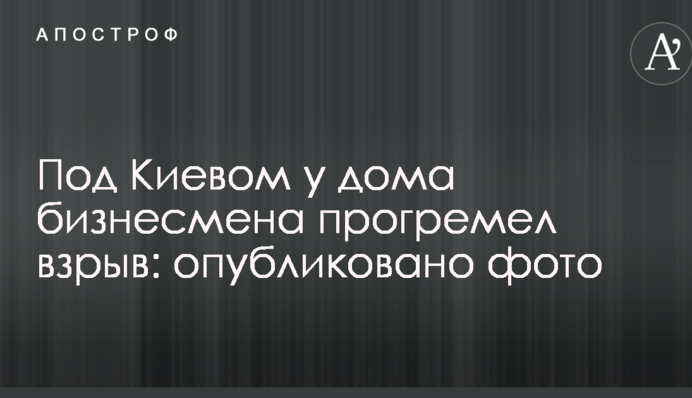 Под Киевом у дома бизнесмена прогремел взрыв: опубликовано фото