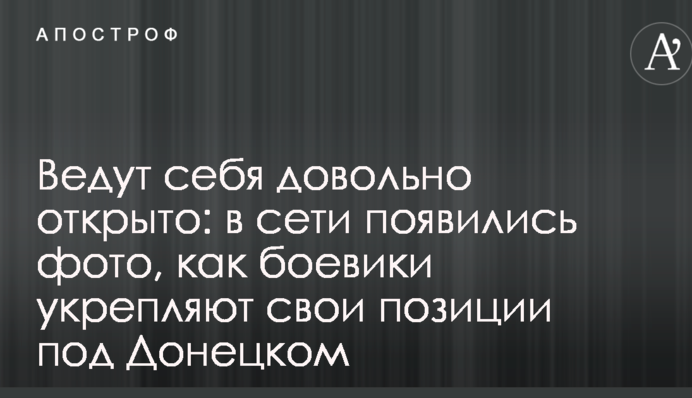 Ведуть себе досить відкрито: у мережі з'явилися фото, як бойовики зміцнюють свої позиції під Донецьком