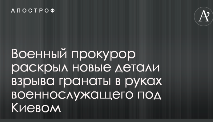 Военный прокурор раскрыл новые детали взрыва гранаты в руках военнослужащего под Киевом