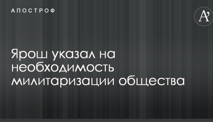 Потрібно проводити мілітаризацію суспільства: Ярош вказав на важливий досвід Заходу в питанні нацбезпеки