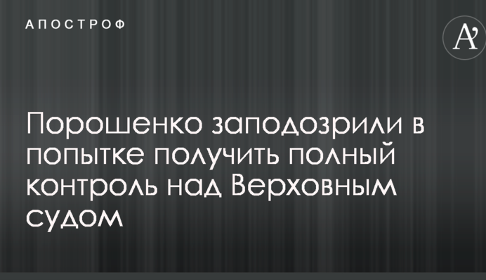 Порошенка запідозрили в спробі отримати повний контроль над Верховним судом