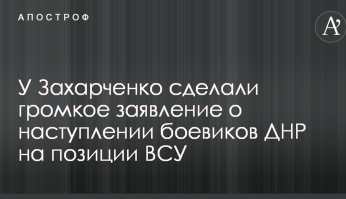 У Захарченко сделали громкое заявление о наступлении боевиков ДНР на позиции ВСУ