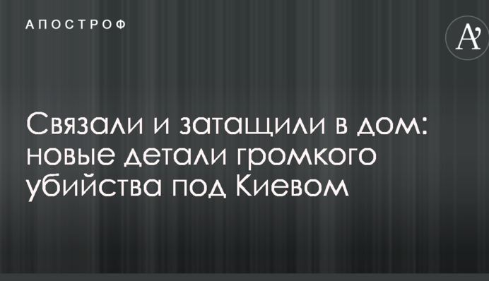 Связали и затащили в дом: вскрылись новые детали громкого убийства под Киевом