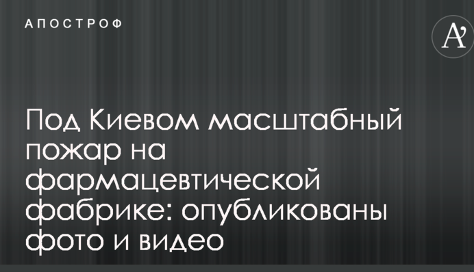 Під Києвом масштабна пожежа на фармацевтичній фабриці: опубліковано фото і відео