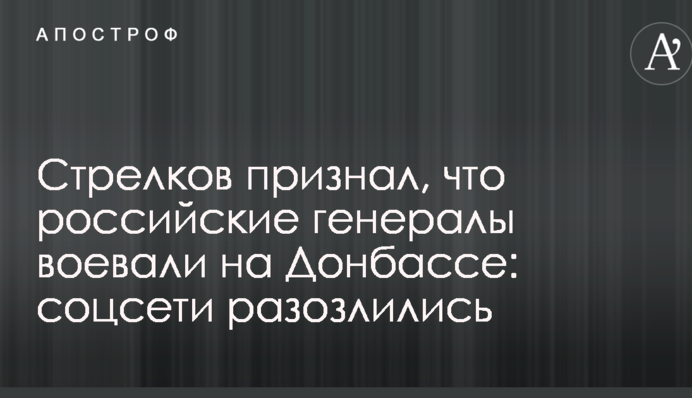 Стрелков признал, что российские генералы воевали на Донбассе: соцсети разозлились