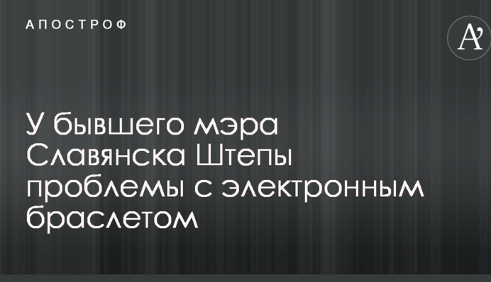 У экс-мэра Славянска Штепы проблемы с электронным браслетом