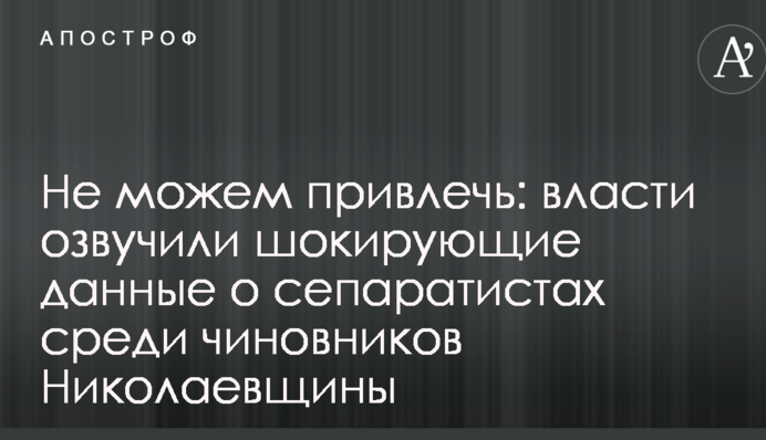Не можем привлечь: власти озвучили шокирующие данные о сепаратистах среди чиновников Николаевщины
