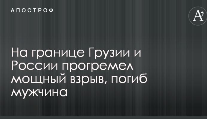 На кордоні Грузії і Росії прогримів потужний вибух, загинув чоловік