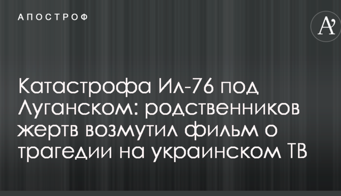 Катастрофа Іл-76 під Луганськом: родичів жертв обурив фільм про трагедію на українському ТБ