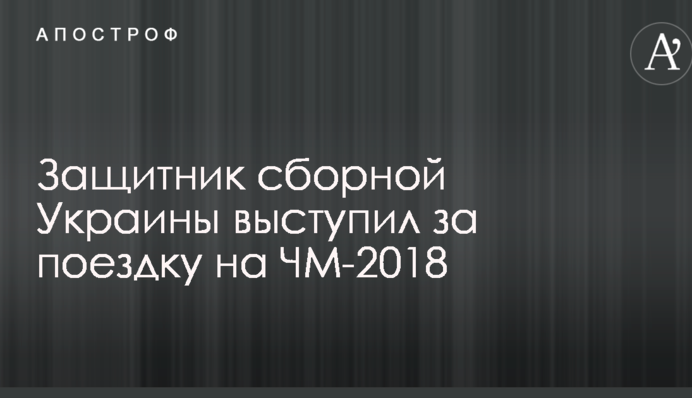 Захисник збірної України виступив за поїздку на ЧС-2018 у Росію