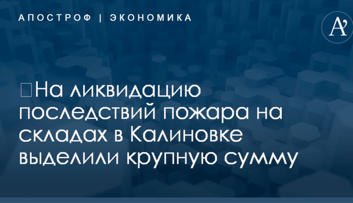 ​На ликвидацию последствий пожара на складах в Калиновке выделили крупную сумму