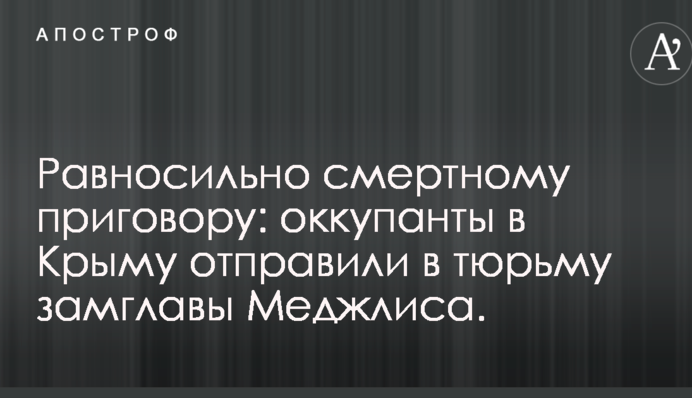 Равносильно смертному приговору: оккупанты в Крыму отправили в тюрьму замглавы Меджлиса