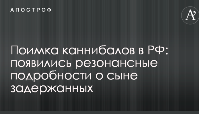 Поимка каннибалов в РФ: появились резонансные подробности о сыне задержанных
