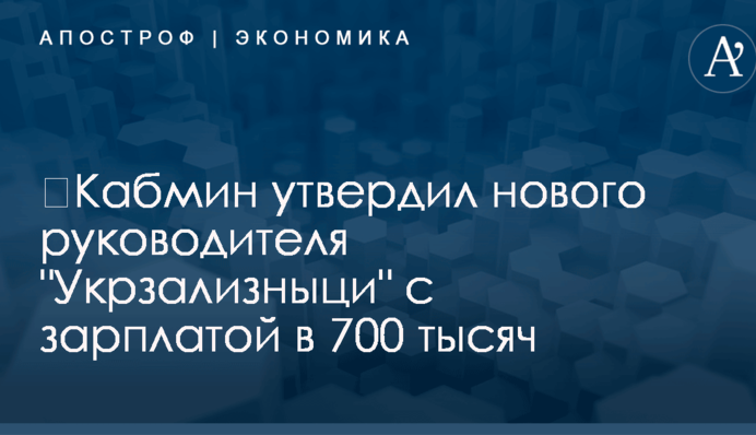 ​Кабмин утвердил нового руководителя "Укрзализныци" с зарплатой в 700 тысяч