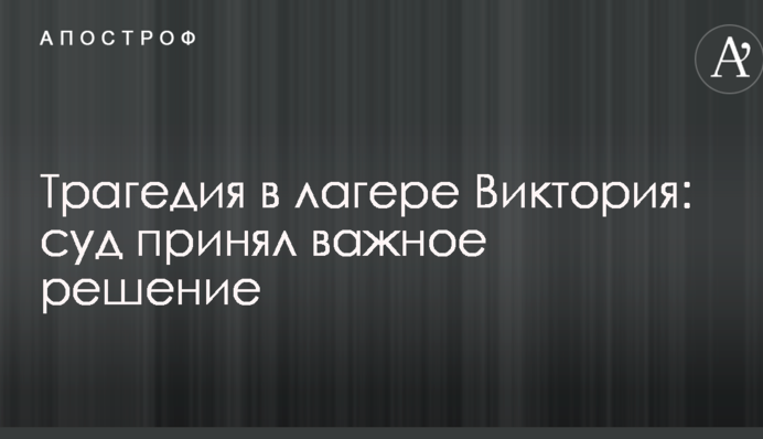 Трагедия в лагере Виктория: суд принял важное решение