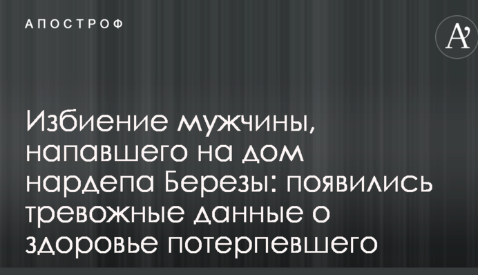 Избиение мужчины, напавшего на дом нардепа Березы: появились тревожные данные о здоровье потерпевшего