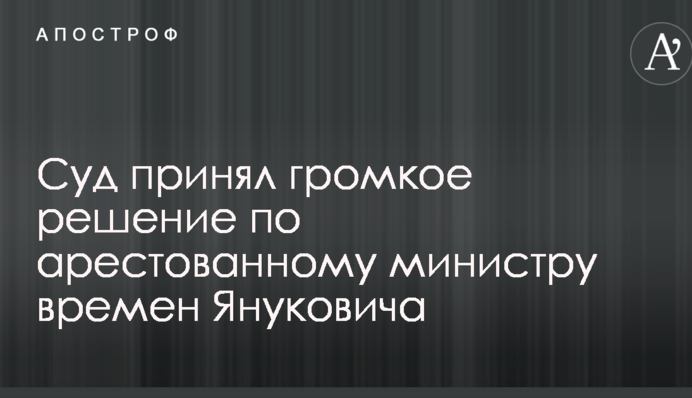 Суд прийняв гучне рішення щодо заарештованого міністру часів Януковича