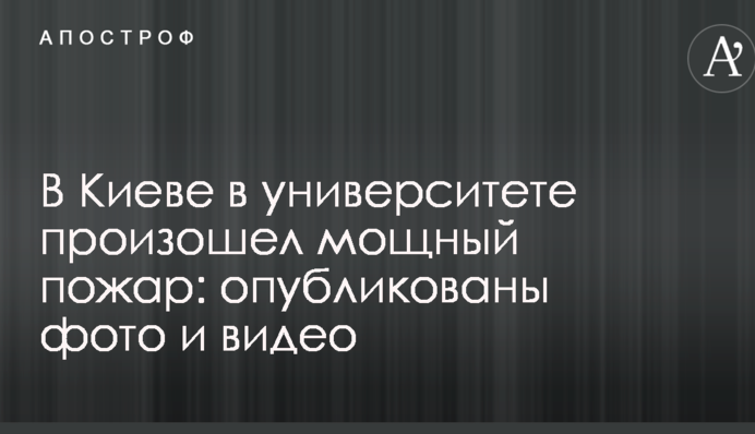 В Киеве в университете произошел мощный пожар: опубликованы фото и видео