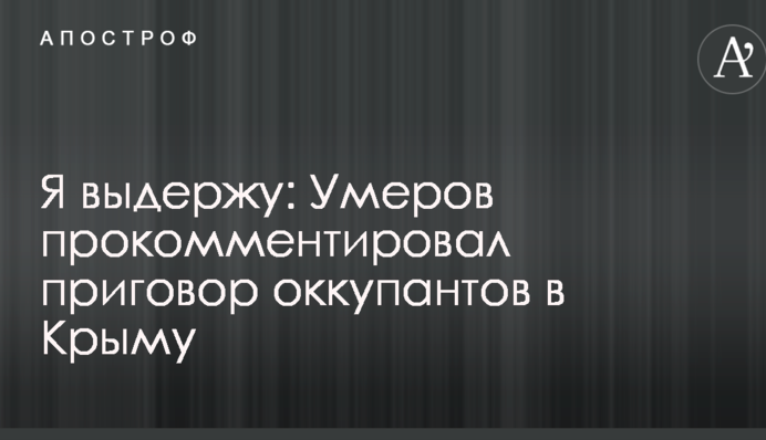 Я витримаю: Умеров прокоментував вирок окупантів в Криму