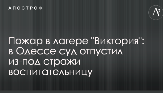 Пожежа в таборі "Вікторія": в Одесі суд відпустив з-під варти виховательку