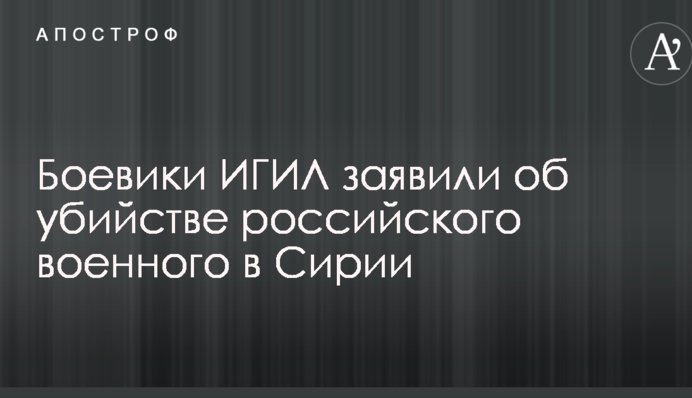 Боевики ИГИЛ заявили об убийстве российского военного в Сирии