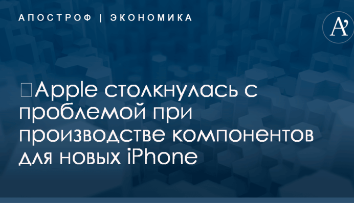​Apple столкнулась с проблемой при производстве компонентов для новых iPhone