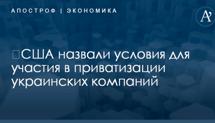 ​США назвали условия для участия в приватизации украинских компаний