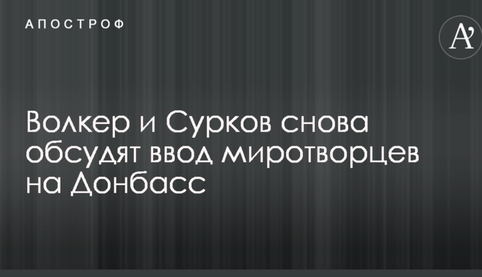 Названа дата зустрічі Волкера і Суркова по миротворцях на Донбасі