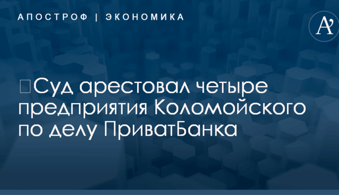 ​Суд арестовал четыре предприятия Коломойского по делу ПриватБанка