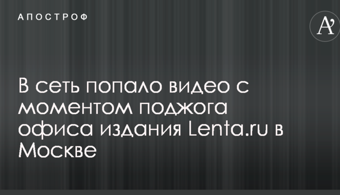 В сеть попало видео с моментом поджога офиса издания Lenta.ru в Москве