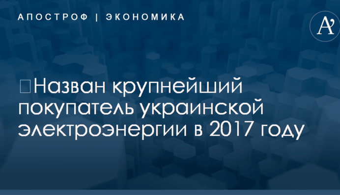 ​Назван крупнейший покупатель украинской электроэнергии в 2017 году