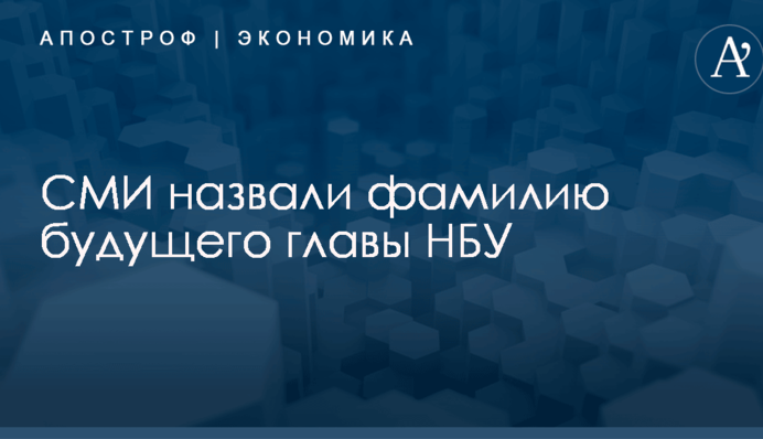 СМИ назвали фамилию будущего главы НБУ