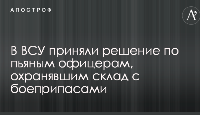 У ЗСУ прийняли рішення з п'яним офіцерам, що охороняв склад з боєприпасами