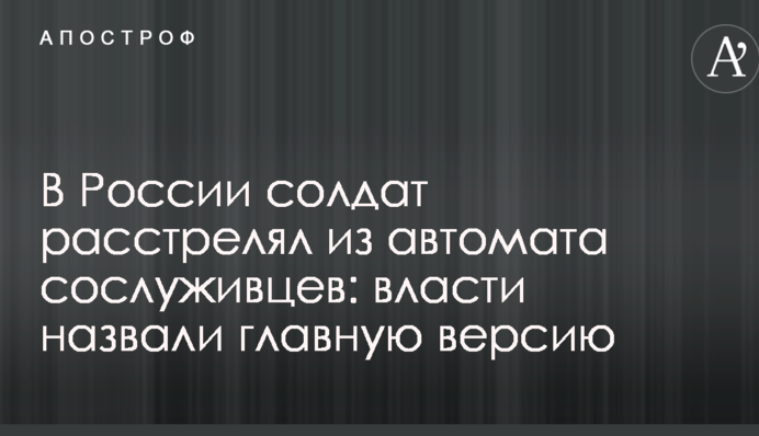 В России солдат расстрелял из автомата сослуживцев: власти назвали главную версию