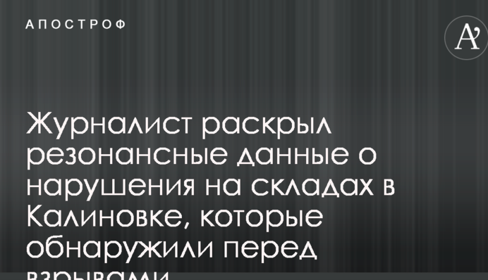 Журналист раскрыл резонансные данные о нарушениях на складах в Калиновке, которые обнаружили перед взрывами