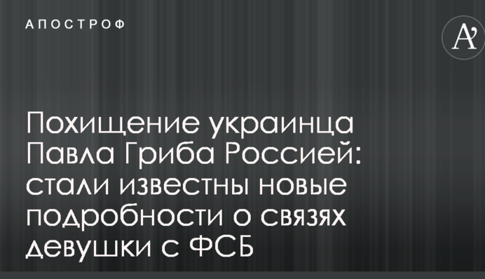 Викрадення українця Павла Гриба Росією: стали відомі нові подробиці про зв'язки дівчини з ФСБ