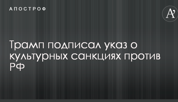 Трамп підписав указ про культурні санкції проти РФ
