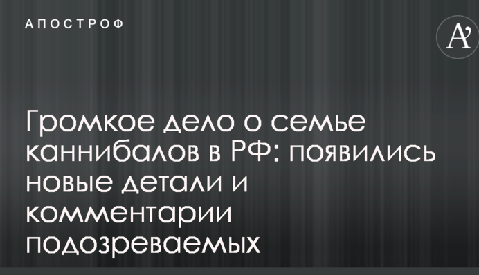 Громкое дело о семье каннибалов в РФ: появились новые детали и комментарии подозреваемых